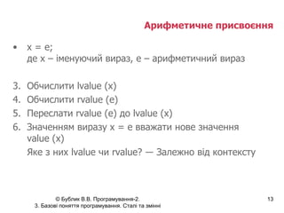 Арифметичне присвоєння x = e; де  x  – іменуючий вираз,  e  – арифметичний вираз Обчислити  lvalue (x) Обчислити  rvalue (e) Переслати  rvalue (e)  до  lvalue (x) Значенням виразу  x = e  вважати нове значення value (x) Яке з них  lvalue  чи  rvalue ?  ― Залежно від контексту 
