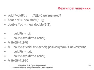 Безтипові указники void *voidPtr; //Що б це значило? float *pf = new float(3.1); double *pd = new double(5.2); voidPtr = pf; cout<<voidPtr<<endl; // 0 x00 4419 F0 // cout<<*voidPtr<<endl; розіменування неможливе voidPtr = pd; cout<<voidPtr<<endl; // 0 x00 4419 B0 
