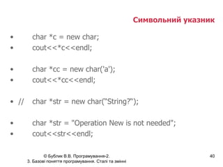 Символьний указник char *c = new char; cout<<*c<<endl; char *cc = new char('a'); cout<<*cc<<endl; // char *str = new char(“String?“); char *str = "Operation New is not needed"; cout<<str<<endl; 