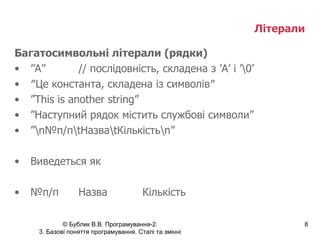 Літерали   Багатосимвольні літерали (рядки) ” A” // послідовність, складена з ’A’ і ’\0’ ″ Це константа, складена із символів″ ” This is another string” ” Наступний рядок містить службові символи” ” \n№п/п\tНазва\tКількість\n” Виведеться як № п/п Назва Кількість 