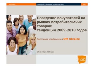 GfK Ukraine   Конференция «Украинский потребитель 2009»   2009




                                                                 1


              Поведение покупателей на
              рынках потребительских
              товаров:
              тенденции 2009-2010 годов

              Ежегодная конференция GfK Ukraine




               24 сентября 2009 года
 