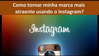 Como tornar minha marca mais
 atraente usando o Instagram?
 