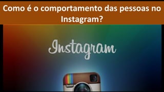 Como é o comportamento das pessoas no
             Instagram?
 