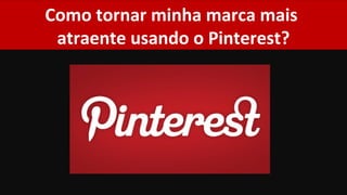 Como tornar minha marca mais
 atraente usando o Pinterest?
 