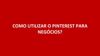 COMO UTILIZAR O PINTEREST PARA
          NEGÓCIOS?
 