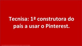 Tecnisa: 1ª construtora do
                            país a usar o Pinterest.

Fonte: http://exame.abril.com.br/marketing/noticias/pinterest-porque-e-importante-a-sua-marca-estar-nele?page=3
 