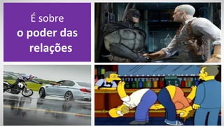 É sobre
o poder das
  relações
 