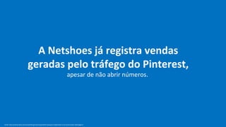 A Netshoes já registra vendas
                                geradas pelo tráfego do Pinterest,
                                                                                        apesar de não abrir números.




Fonte: http://exame.abril.com.br/marketing/noticias/pinterest-porque-e-importante-a-sua-marca-estar-nele?page=3
 