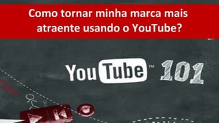 Como tornar minha marca mais
 atraente usando o YouTube?
 