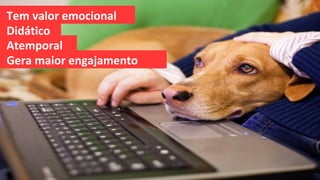 Tem valor emocional
Didático
Atemporal
Gera maior engajamento
 