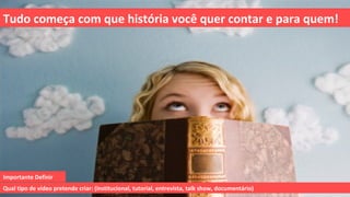 Tudo começa com que história você quer contar e para quem!




Importante Definir
Qual tipo de vídeo pretende criar: (institucional, tutorial, entrevista, talk show, documentário)
 