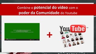 Combine o potencial do vídeo com o
 poder da Comunidade do Youtube




                +
 