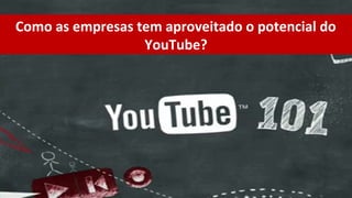 Como as empresas tem aproveitado o potencial do
                  YouTube?
 