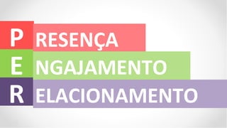P   RESENÇA
E   NGAJAMENTO
R   ELACIONAMENTO
 