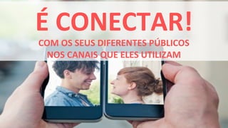 É CONECTAR!
COM OS SEUS DIFERENTES PÚBLICOS
 NOS CANAIS QUE ELES UTILIZAM
 