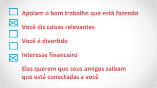 Apoiam o bom trabalho que está fazendo

Você diz coisas relevantes

Você é divertido

Interesse financeiro

Elas querem que seus amigos saibam
que está conectadas a você
 