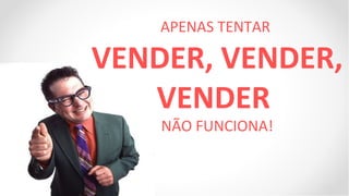 APENAS TENTAR

VENDER, VENDER,
   VENDER
    NÃO FUNCIONA!
 