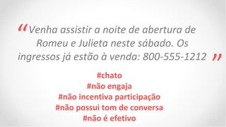 “ Venha assistir a noite de abertura de
    Romeu e Julieta neste sábado. Os
ingressos já estão à venda: 800-555-1212
                  #chato
                                           ”
               #não engaja
        #não incentiva participação
       #não possui tom de conversa
              #não é efetivo
 