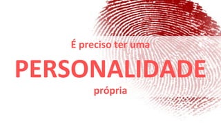 É preciso ter uma

PERSONALIDADE
       própria
 