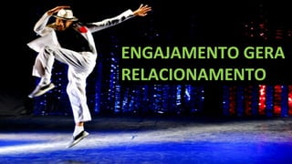 ENGAJAMENTO GERA
RELACIONAMENTO
 