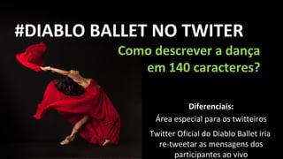 #DIABLO BALLET NO TWITER
          Como descrever a dança
             em 140 caracteres?

                        Diferenciais:
               Área especial para os twitteiros
              Twitter Oficial do Diablo Ballet iria
                re-tweetar as mensagens dos
                     participantes ao vivo
 