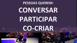 PESSOAS QUEREM:

CONVERSAR
PARTICIPAR
 CO-CRIAR
 