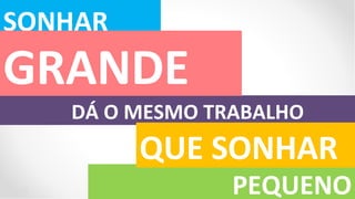 SONHAR
GRANDE
   DÁ O MESMO TRABALHO
         QUE SONHAR
                PEQUENO
 