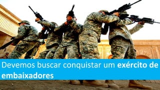 Devemos buscar conquistar um exército de
embaixadores
 