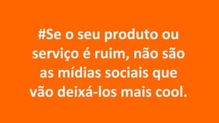 PESSOAS QUEREM:

    DIALOGAR ou
 #Se o seu produto
   PARTICIPAR
serviço é ruim, não são
 as mídias sociais que
     CO-CRIAR cool.
vão deixá-los mais
 