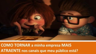 COMO TORNAR a minha empresa MAIS
ATRAENTE nos canais que meu público está?
 