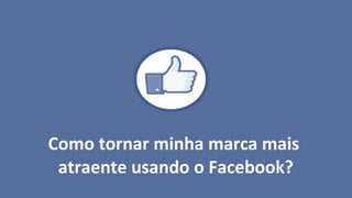 Como tornar minha marca mais
 atraente usando o Facebook?
 