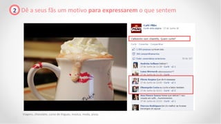 2 Dê a seus fãs um motivo para expressarem o que sentem




   Viagens, chocolate, curso de linguas, música, moda, pizza.
 