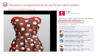 10 Direcione o comportamento do seu fã (use call to action)
   Utilize link encurtado! (www.goo.gl)
 