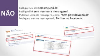Publique seu link sem encurtá-lo!

NÃO   Publique link sem nenhuma mensagem!
      Publique somente mensagens, como: “tem post novo no ar”
      Publique a mesma mensagem do Twitter no Facebook.
 