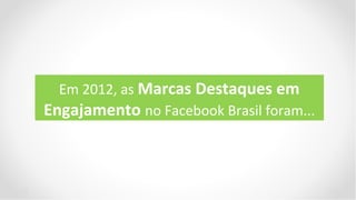 Em 2012, as Marcas Destaques em
Engajamento no Facebook Brasil foram...
 