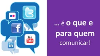 ... é o que e
para quem
 comunicar!
 