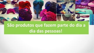 São produtos que fazem parte do dia a
          dia das pessoas!
 