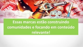 Essas marcas estão construindo
comunidades e focando em conteúdo
            relevante!
 