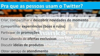 Pra que as pessoas usam o Twitter?

Criar, compartilhar e descobrir novidades do momento
Compartilhar experiências (boas e ruins)
Participar de promoções
Ficar sabendo de ofertas exclusivas
Discutir ideias de produtos
Obter serviço de atendimento
 