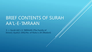 BRIEF CONTENTS OF SURAH
AA'L-E-‘IMRAAN
3 -> Surah AA'L-E-‘IMRAAN (The Family of
Imran): Ayah[1-200]/No. of Ruku's-20 {Madani}
 