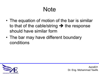 Aero631
Dr. Eng. Mohammad Tawfik
Note
• The equation of motion of the bar is similar
to that of the cable/string  the response
should have similar form
• The bar may have different boundary
conditions
 