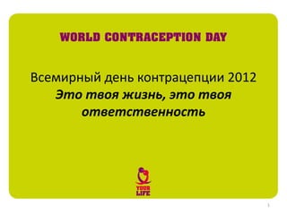 Всемирный день контрацепции 2012
   Это твоя жизнь, это твоя
       ответственность




                                   1
 