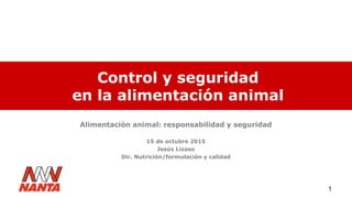 1
Control y seguridad
en la alimentación animal
Alimentación animal: responsabilidad y seguridad
15 de octubre 2015
Jesús Lizaso
Dir. Nutrición/formulación y calidad
 