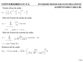 17/68
CONVERSORES CC-CA
Série de Fourier da corrente de saída:
Tensão eficaz de saída:
Série de Fourier da tensão de saída:
Potência útil de saída:
INVERSOR MONOFÁSICO EM MEIA PONTE
ALIMENTANDO CARGA RL
 