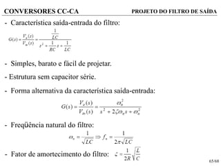 65/68
CONVERSORES CC-CA
- Simples, barato e fácil de projetar.
- Estrutura sem capacitor série.
- Característica saída-entrada do filtro:
PROJETO DO FILTRO DE SAÍDA
- Forma alternativa da característica saída-entrada:
- Freqüência natural do filtro:
- Fator de amortecimento do filtro:
 
