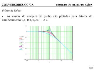 66/68
CONVERSORES CC-CA
Filtros de Saída:
- As curvas de margem de ganho são plotadas para fatores de
amortecimento 0,1, 0,3, 0,707, 1 e 2.
PROJETO DO FILTRO DE SAÍDA
 