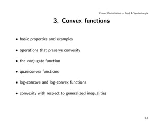 Convex Optimization — Boyd & Vandenberghe
3. Convex functions
• basic properties and examples
• operations that preserve convexity
• the conjugate function
• quasiconvex functions
• log-concave and log-convex functions
• convexity with respect to generalized inequalities
3–1
 