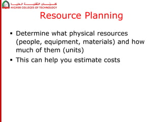 Resource Planning 
 Determine what physical resources 
(people, equipment, materials) and how 
much of them (units) 
 This can help you estimate costs 
 
