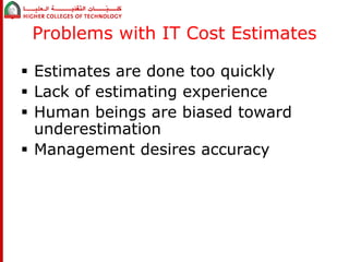 Problems with IT Cost Estimates 
 Estimates are done too quickly 
 Lack of estimating experience 
 Human beings are biased toward 
underestimation 
 Management desires accuracy 
 