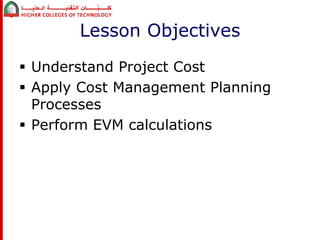 Lesson Objectives 
 Understand Project Cost 
 Apply Cost Management Planning 
Processes 
 Perform EVM calculations 
 